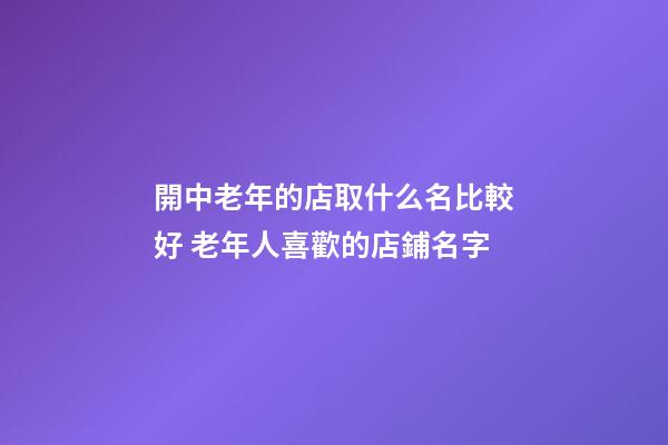 開中老年的店取什么名比較好 老年人喜歡的店鋪名字-第1張-店鋪起名-玄機派